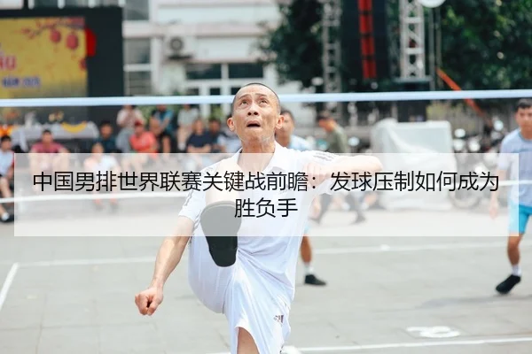 中国男排世界联赛关键战前瞻：发球压制如何成为胜负手（FIFA）