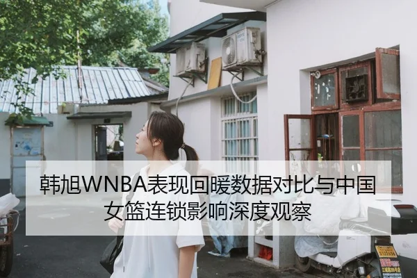 韩旭WNBA表现回暖数据对比与中国女篮连锁影响深度观察（FIFA）