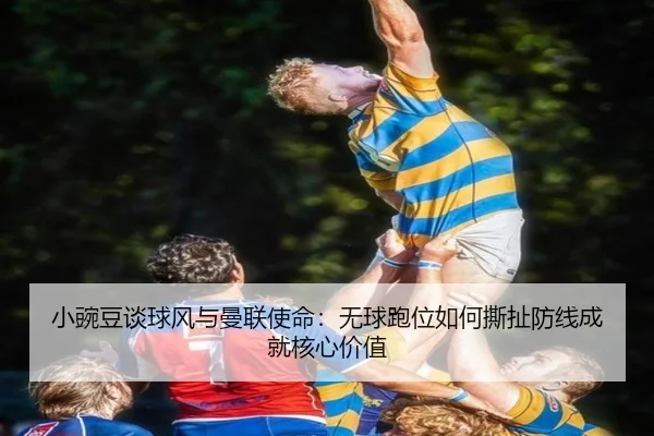 小豌豆谈球风与曼联使命：无球跑位如何撕扯防线成就核心价值（FIFA）