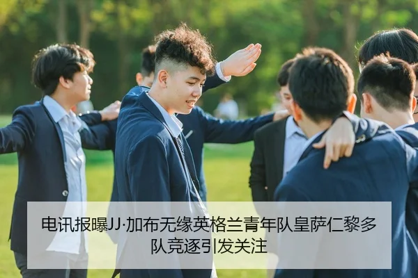电讯报曝JJ·加布无缘英格兰青年队皇萨仁黎多队竞逐引发关注 - FIFA